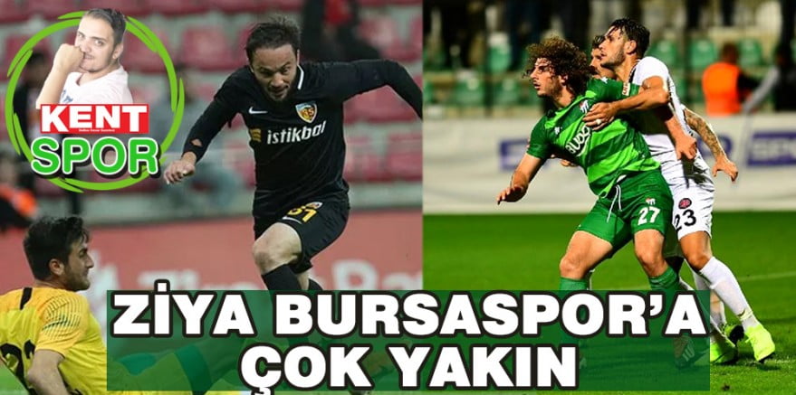 ZİYA BURSASPOR’A ÇOK YAKIN