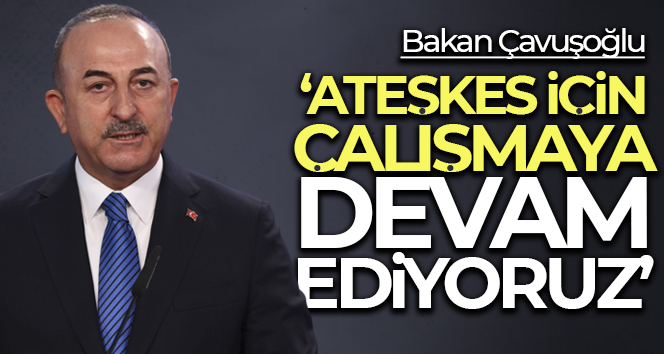 Bakan Çavuşoğlu: “Ateşkes için çalışmaya devam ediyoruz”
